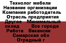 Технолог мебели › Название организации ­ Компания-работодатель › Отрасль предприятия ­ Другое › Минимальный оклад ­ 1 - Все города Работа » Вакансии   . Самарская обл.,Отрадный г.